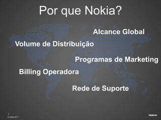 Por que Nokia?
                                   Alcance Global
        Volume de Distribuição

                              Programas de Marketing
               Billing Operadora

                              Rede de Suporte


3
© Nokia 2011
 