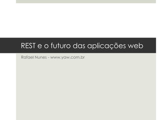 REST e o futuro das aplicações web
Rafael Nunes - www.yaw.com.br
 