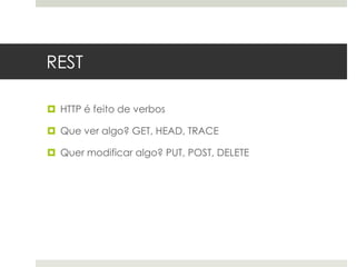 REST

 HTTP é feito de verbos

 Que ver algo? GET, HEAD, TRACE

 Quer modificar algo? PUT, POST, DELETE
 