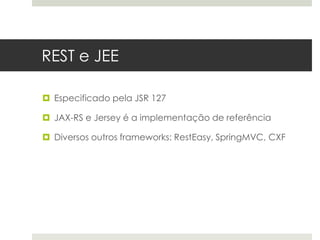 REST e JEE

 Especificado pela JSR 127

 JAX-RS e Jersey é a implementação de referência

 Diversos outros frameworks: RestEasy, SpringMVC, CXF
 