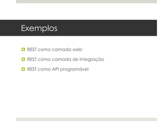 Exemplos

 REST como camada web

 REST como camada de integração

 REST como API programável
 