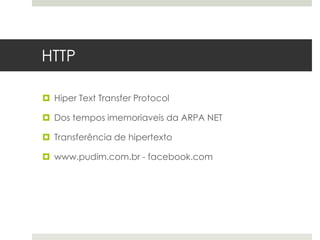 HTTP

 Hiper Text Transfer Protocol

 Dos tempos imemoriaveis da ARPA NET

 Transferência de hipertexto

 www.pudim.com.br - facebook.com
 