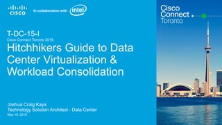 Cisco Confidential© 2015 Cisco and/or its affiliates. All rights reserved. 1
T-DC-15-I
Cisco Connect Toronto 2016
Hitchhikers Guide to Data
Center Virtualization &
Workload Consolidation
Joshua Craig Kaya
Technology Solution Architect - Data Center
May 19, 2016
In collaboration with
 