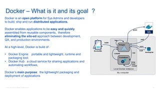 © 2016 Cisco and/or its affiliates. All rights reserved. 81
Docker – What is it and its goal ?
Docker is an open platform for Sys Admins and developers
to build, ship and run distributed applications.
Docker enables applications to be easy and quickly
assembled from reusable components, therefore
eliminating the silo-ed approach between development,
QA, and production environments.
At a high-level, Docker is build of :
• Docker Engine: portable and lightweight, runtime and
packaging tool;
• Docker Hub: a cloud service for sharing applications and
automating workflows,
Docker’s main purpose: the lightweight packaging and
deployment of applications
 