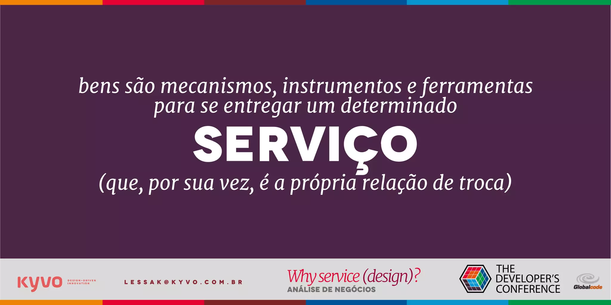 l e s s a k @ k y v o . c o m . b r
Análise de Negócios
Whyservice(design)?
bens são mecanismos, instrumentos e ferramentas
para se entregar um determinado
serviço
(que, por sua vez, é a própria relação de troca)
 
