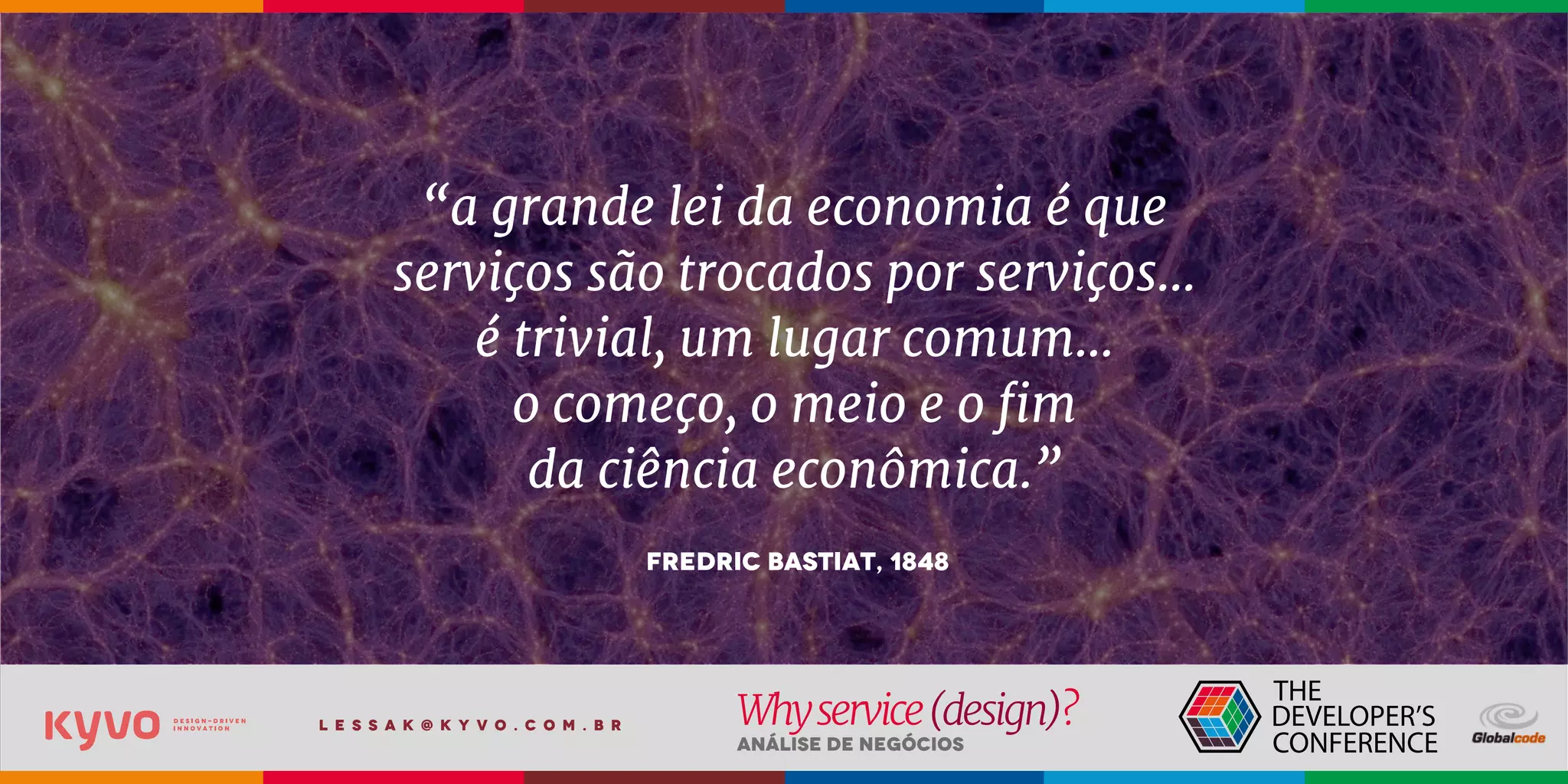 l e s s a k @ k y v o . c o m . b r
Análise de Negócios
Whyservice(design)?
Fredric Bastiat, 1848
“a grande lei da economia é que
serviços são trocados por serviços...
é trivial, um lugar comum…
o começo, o meio e o fim
da ciência econômica.”
 