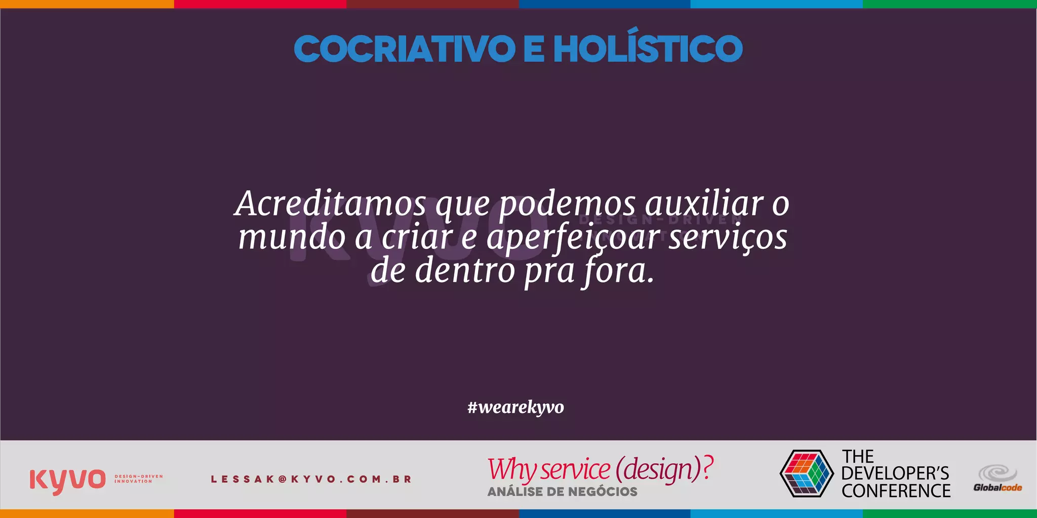 l e s s a k @ k y v o . c o m . b r
Análise de Negócios
Whyservice(design)?
Acreditamos que podemos auxiliar o
mundo a criar e aperfeiçoar serviços
de dentro pra fora.
#wearekyvo
cocriativoeholístico
 