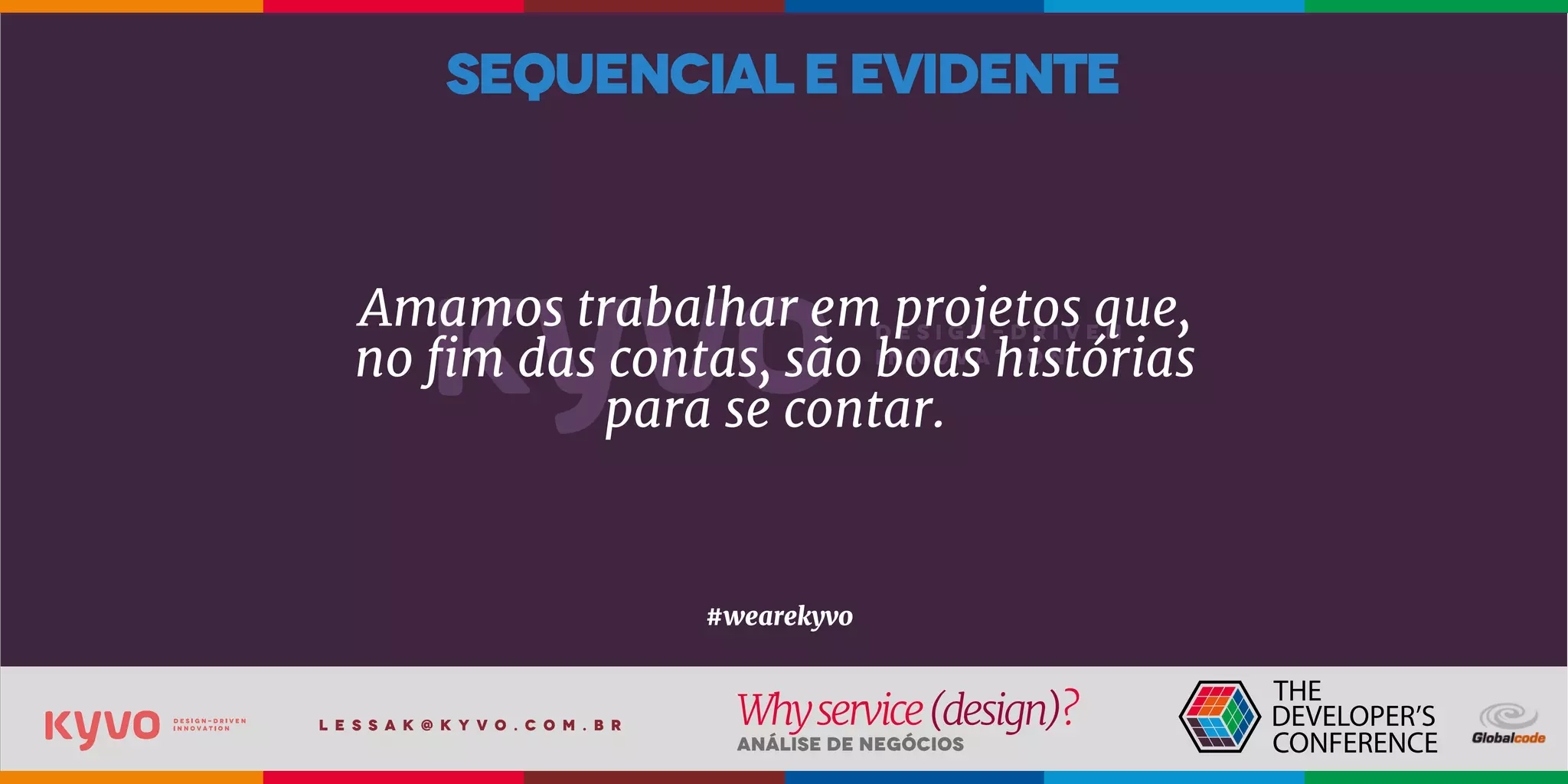 l e s s a k @ k y v o . c o m . b r
Análise de Negócios
Whyservice(design)?
Amamos trabalhar em projetos que,
no fim das contas, são boas histórias
para se contar.
#wearekyvo
sequencialeevidente
 