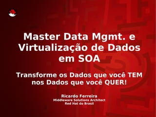 Master Data Mgmt. e
Virtualização de Dados
        em SOA
Transforme os Dados que você TEM
    nos Dados que você QUER!

             Ricardo Ferreira
         Middleware Solutions Architect
               Red Hat do Brasil
 