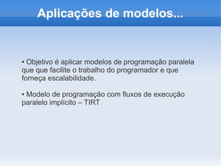 Aplicações de modelos...


● Objetivo é aplicar modelos de programação paralela
que que facilite o trabalho do programador e que
forneça escalabilidade.

●Modelo de programação com fluxos de execução
paralelo implícito – TIRT
 