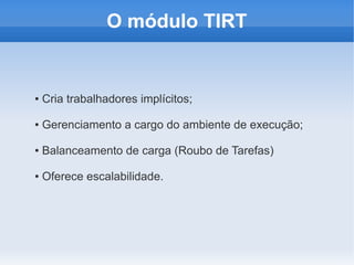 O módulo TIRT


●   Cria trabalhadores implícitos;

●   Gerenciamento a cargo do ambiente de execução;

●   Balanceamento de carga (Roubo de Tarefas)

●   Oferece escalabilidade.
 