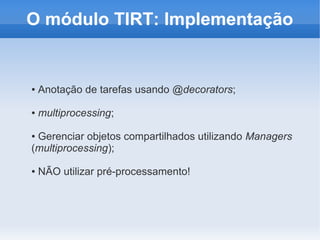 O módulo TIRT: Implementação


●   Anotação de tarefas usando @decorators;

●   multiprocessing;

●Gerenciar objetos compartilhados utilizando Managers
(multiprocessing);

●   NÃO utilizar pré-processamento!
 