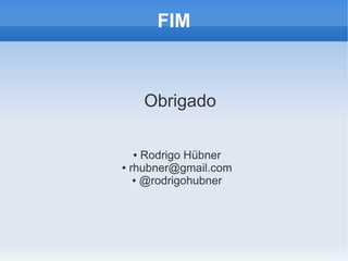 FIM



     Obrigado

 ●   Rodrigo Hübner
● rhubner@gmail.com

   ● @rodrigohubner
 
