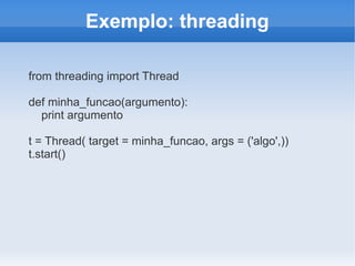 Exemplo: threading

from threading import Thread

def minha_funcao(argumento):
  print argumento

t = Thread( target = minha_funcao, args = ('algo',))
t.start()
 