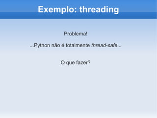 Exemplo: threading

               Problema!

...Python não é totalmente thread-safe...


             O que fazer?
 