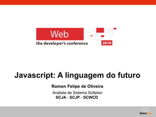 Javascript: A linguagem do futuro Ramon Felipe de Oliveira Analista de Sistema Softplan SCJA  -  SCJP  -  SCWCD   