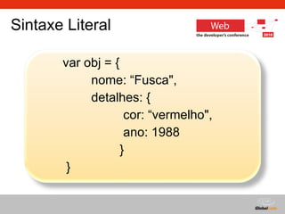 Sintaxe Literal var obj = {  nome: “Fusca",  detalhes: {    cor: “vermelho",   ano: 1988 } }  
