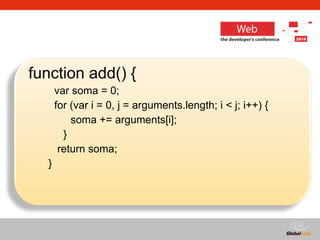 function add() {    var soma = 0;    for (var i = 0, j = arguments.length; i < j; i++) {   soma += arguments[i];  }  return soma;  }  