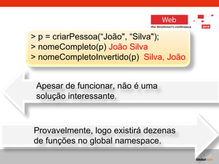 > p = criarPessoa(“João", “Silva");  > nomeCompleto(p)  João Silva > nomeCompletoInvertido(p)  Silva, João Apesar de funcionar, não é uma  solução interessante . Provavelmente, logo existirá dezenas de funções no global namespace. 