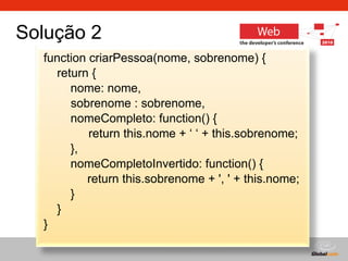 function criarPessoa(nome, sobrenome) { return { nome: nome,   sobrenome : sobrenome, nomeCompleto: function() {     return this.nome + ‘ ‘ + this.sobrenome; }, nomeCompletoInvertido: function() { return this.sobrenome + ', ' + this.nome; } } } Solução 2 