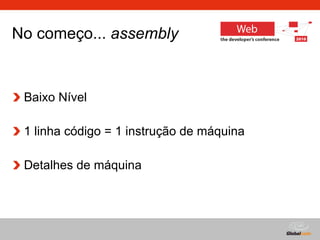 No começo...  assembly   Baixo Nível 1 linha código = 1 instrução de máquina Detalhes de máquina 