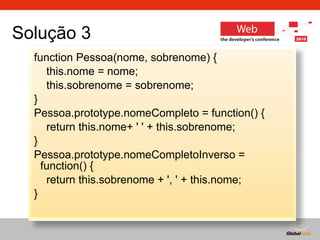 Solução 3 function Pessoa(nome, sobrenome) { this.nome = nome; this.sobrenome = sobrenome; } Pessoa.prototype.nomeCompleto = function() { return this.nome+ ' ' + this.sobrenome; } Pessoa.prototype.nomeCompletoInverso = function() { return this.sobrenome + ', ' + this.nome; } 