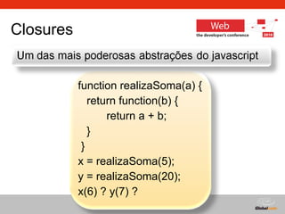 Closures function realizaSoma(a) {    return function(b) {  return a + b;    } } x =  realizaSoma(5 );  y =  realizaSoma(20 );  x(6) ? y(7) ? 
