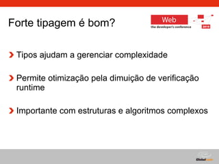 Forte tipagem é bom?  Tipos ajudam a gerenciar complexidade Permite otimização pela dimuição de verificação runtime Importante com estruturas e algoritmos complexos 