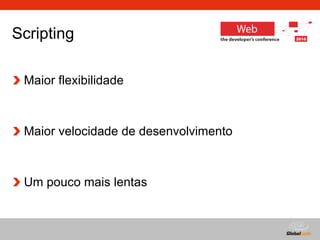 Scripting  Maior flexibilidade Maior velocidade de desenvolvimento Um pouco mais lentas 