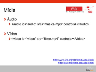 Globalcode – Open4education
Mídia
Áudio
<audio id=“audio” src=“musica.mp3” controls></audio>
Vídeo
<video id=“video” src=“filme.mp4” controls></video>
http://www.w3.org/TR/html5/video.html
http://diveintohtml5.org/video.html
 
