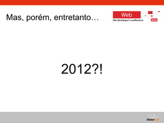 Globalcode – Open4education
Mas, porém, entretanto…
2012?!
 