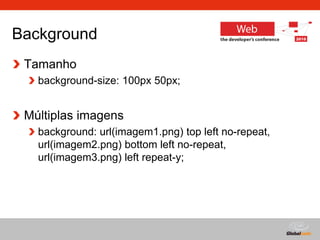 Globalcode – Open4education
Background
Tamanho
background-size: 100px 50px;
Múltiplas imagens
background: url(imagem1.png) top left no-repeat,
url(imagem2.png) bottom left no-repeat,
url(imagem3.png) left repeat-y;
 