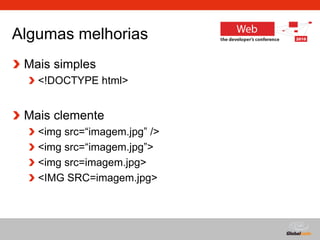 Globalcode – Open4education
Algumas melhorias
Mais simples
<!DOCTYPE html>
Mais clemente
<img src=“imagem.jpg” />
<img src=“imagem.jpg”>
<img src=imagem.jpg>
<IMG SRC=imagem.jpg>
 