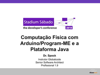 Globalcode – Open4education
Computação Física com
Arduino/Program-ME e a
Plataforma Java
Dr. Spock
Instrutor Globalcode
Senior Software Architect
Profissional 1.9
 