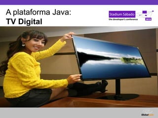 Globalcode – Open4education
A plataforma Java:
TV Digital
 