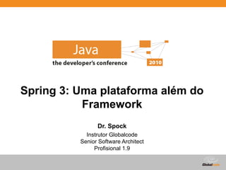 Globalcode – Open4education
Spring 3: Uma plataforma além do
Framework
Dr. Spock
Instrutor Globalcode
Senior Software Architect
Profisional 1.9
 