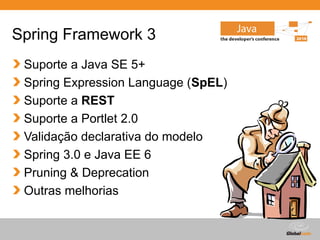 Globalcode – Open4education
Spring Framework 3
Suporte a Java SE 5+
Spring Expression Language (SpEL)
Suporte a REST
Suporte a Portlet 2.0
Validação declarativa do modelo
Spring 3.0 e Java EE 6
Pruning & Deprecation
Outras melhorias
 