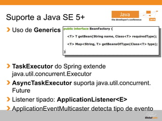 Globalcode – Open4education
Suporte a Java SE 5+
Uso de Generics
TaskExecutor do Spring extende
java.util.concurrent.Executor
AsyncTaskExecutor suporta java.util.concurrent.
Future
Listener tipado: ApplicationListener<E>
ApplicationEventMulticaster detecta tipo de evento
 