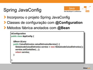 Globalcode – Open4education
Spring JavaConfig
Incorporou o projeto Spring JavaConfig
Classes de configuração com @Configuration
Métodos fábrica anotados com @Bean
 
