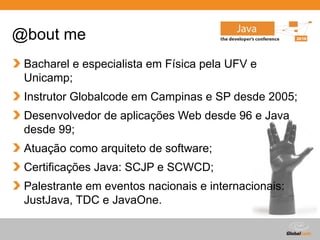 Globalcode – Open4education
@bout me
Bacharel e especialista em Física pela UFV e
Unicamp;
Instrutor Globalcode em Campinas e SP desde 2005;
Desenvolvedor de aplicações Web desde 96 e Java
desde 99;
Atuação como arquiteto de software;
Certificações Java: SCJP e SCWCD;
Palestrante em eventos nacionais e internacionais:
JustJava, TDC e JavaOne.
 