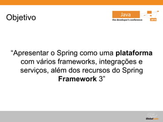 Globalcode – Open4education
Objetivo
“Apresentar o Spring como uma plataforma
com vários frameworks, integrações e
serviços, além dos recursos do Spring
Framework 3”
 