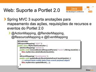 Globalcode – Open4education
Web: Suporte a Portlet 2.0
Spring MVC 3 suporta anotações para
mapeamento das ações, requisições de recursos e
eventos do Portlet 2.0
@ActionMapping, @RenderMapping,
@ResourceMapping e @EventMapping
 