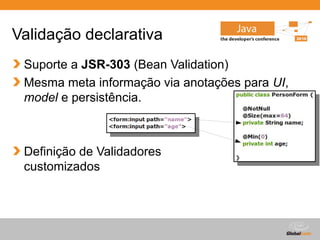 Globalcode – Open4education
Validação declarativa
Suporte a JSR-303 (Bean Validation)
Mesma meta informação via anotações para UI,
model e persistência.
Definição de Validadores
customizados
 