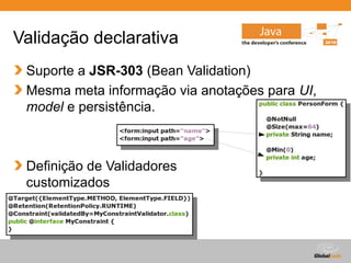 Globalcode – Open4education
Validação declarativa
Suporte a JSR-303 (Bean Validation)
Mesma meta informação via anotações para UI,
model e persistência.
Definição de Validadores
customizados
 