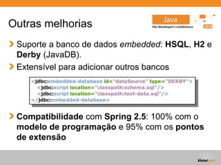 Globalcode – Open4education
Outras melhorias
Suporte a banco de dados embedded: HSQL, H2 e
Derby (JavaDB).
Extensível para adicionar outros bancos
Compatibilidade com Spring 2.5: 100% com o
modelo de programação e 95% com os pontos
de extensão
 