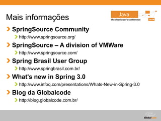 Globalcode – Open4education
Mais informações
SpringSource Community
http://www.springsource.org/
SpringSource – A division of VMWare
http://www.springsource.com/
Spring Brasil User Group
http://www.springbrasil.com.br/
What's new in Spring 3.0
http://www.infoq.com/presentations/Whats-New-in-Spring-3.0
Blog da Globalcode
http://blog.globalcode.com.br/
 