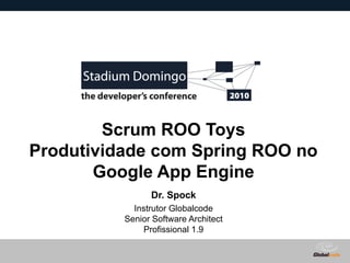 Globalcode – Open4education
Scrum ROO Toys
Produtividade com Spring ROO no
Google App Engine
Dr. Spock
Instrutor Globalcode
Senior Software Architect
Profissional 1.9
 