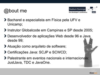 Globalcode – Open4education
@bout me
Bacharel e especialista em Física pela UFV e
Unicamp;
Instrutor Globalcode em Campinas e SP desde 2005;
Desenvolvedor de aplicações Web desde 96 e Java
desde 99;
Atuação como arquiteto de software;
Certificações Java: SCJP e SCWCD;
Palestrante em eventos nacionais e internacionais:
JustJava, TDC e JavaOne.
 