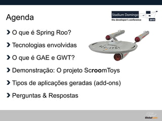 Globalcode – Open4education
Agenda
O que é Spring Roo?
Tecnologias envolvidas
O que é GAE e GWT?
Demonstração: O projeto ScroomToys
Tipos de aplicações geradas (add-ons)
Perguntas & Respostas
 