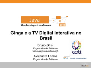 Ginga e a TV Digital Interativa no
             Brasil
              Bruno Ghisi
          Engenheiro de Software
          weblogs.java.net/brunogh

           Alexandre Lemos
          Engenheiro de Software
 